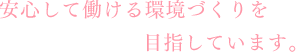 安心して働ける環境づくりを目指しています